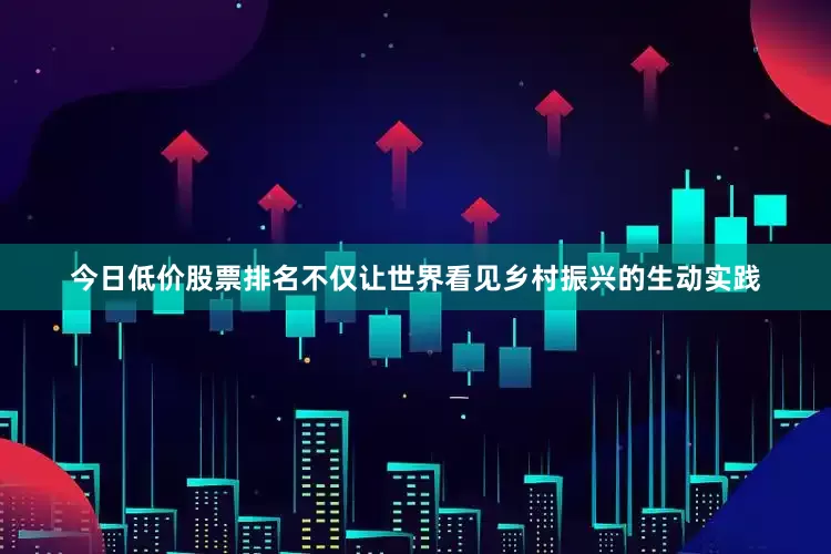 今日低价股票排名不仅让世界看见乡村振兴的生动实践