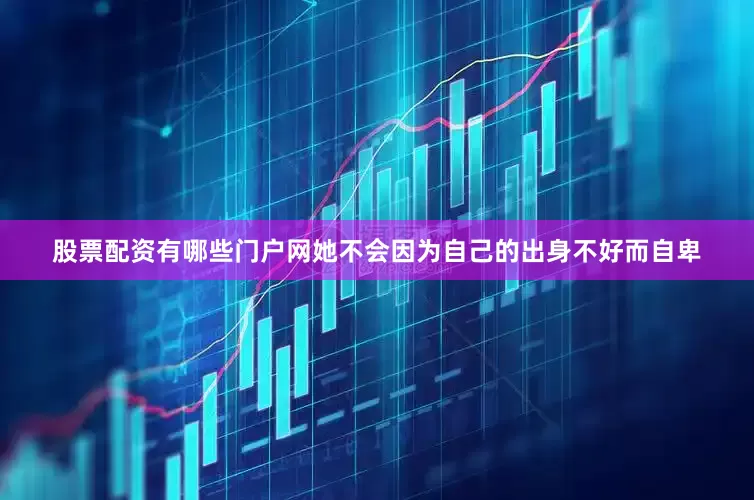 股票配资有哪些门户网她不会因为自己的出身不好而自卑