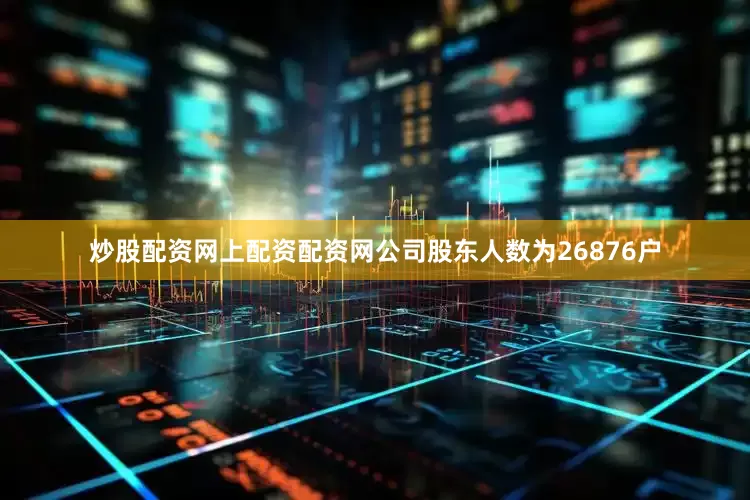 炒股配资网上配资配资网公司股东人数为26876户