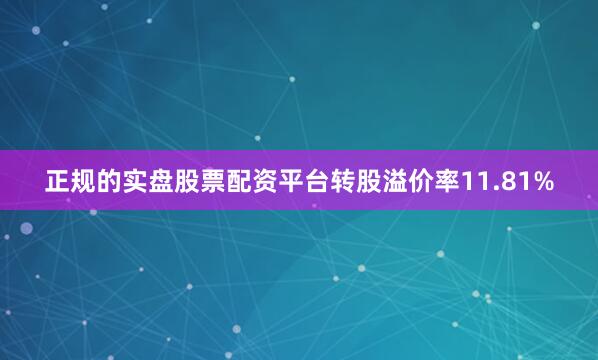 正规的实盘股票配资平台转股溢价率11.81%