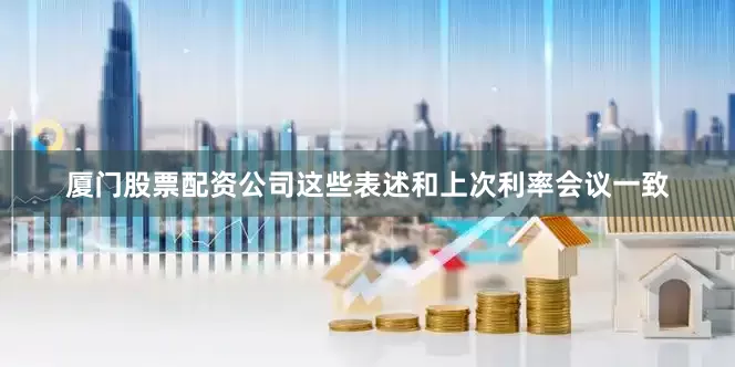 厦门股票配资公司这些表述和上次利率会议一致