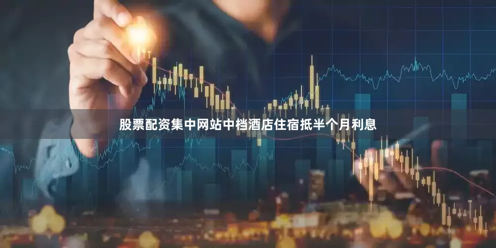 股票配资集中网站中档酒店住宿抵半个月利息