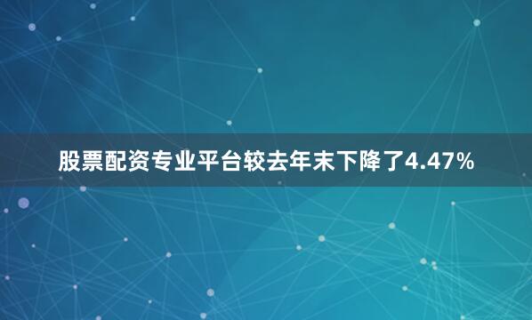 股票配资专业平台较去年末下降了4.47%