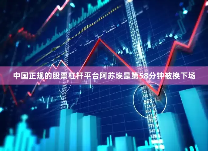 中国正规的股票杠杆平台阿苏埃是第58分钟被换下场