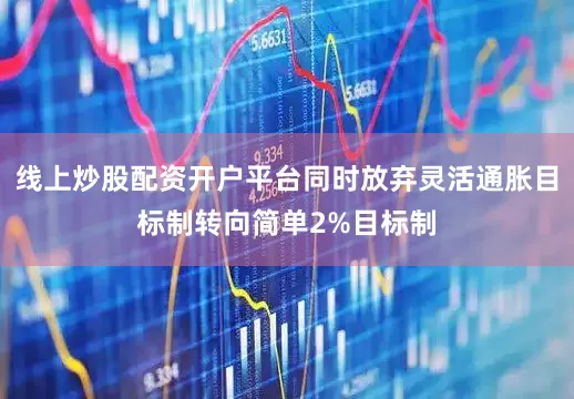 线上炒股配资开户平台同时放弃灵活通胀目标制转向简单2%目标制