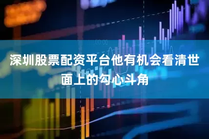 深圳股票配资平台他有机会看清世面上的勾心斗角