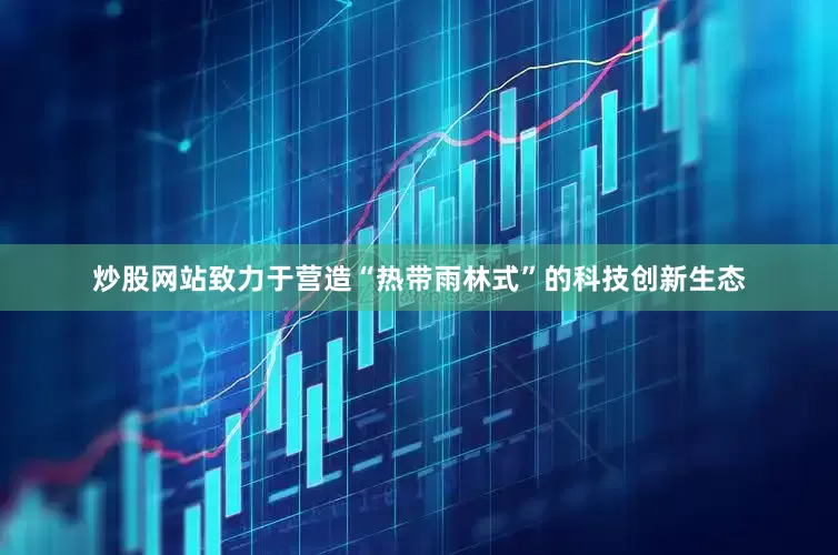 炒股网站致力于营造“热带雨林式”的科技创新生态