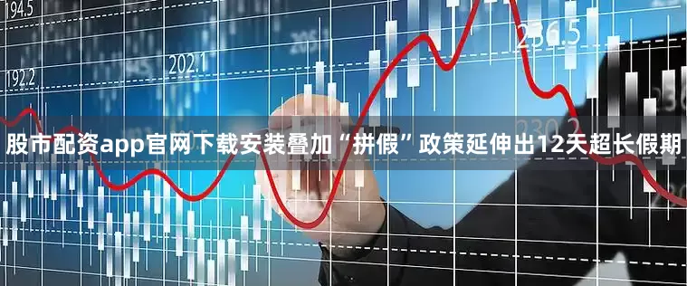 股市配资app官网下载安装叠加“拼假”政策延伸出12天超长假期