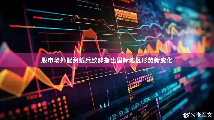 股市场外配资戴兵致辞指出国际地区形势新变化