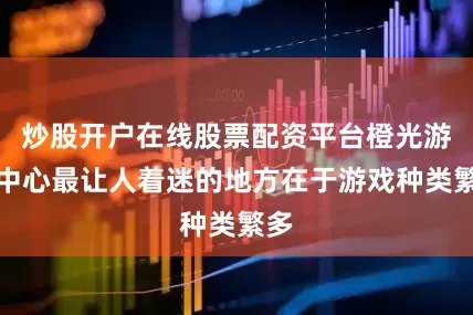 炒股开户在线股票配资平台橙光游戏中心最让人着迷的地方在于游戏种类繁多