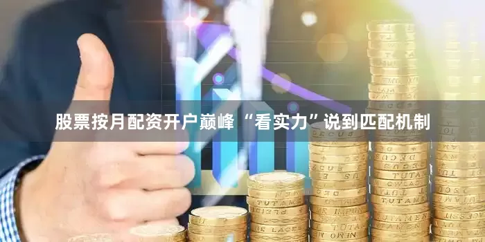 股票按月配资开户巅峰 “看实力”说到匹配机制