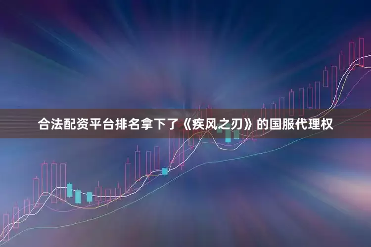 合法配资平台排名拿下了《疾风之刃》的国服代理权