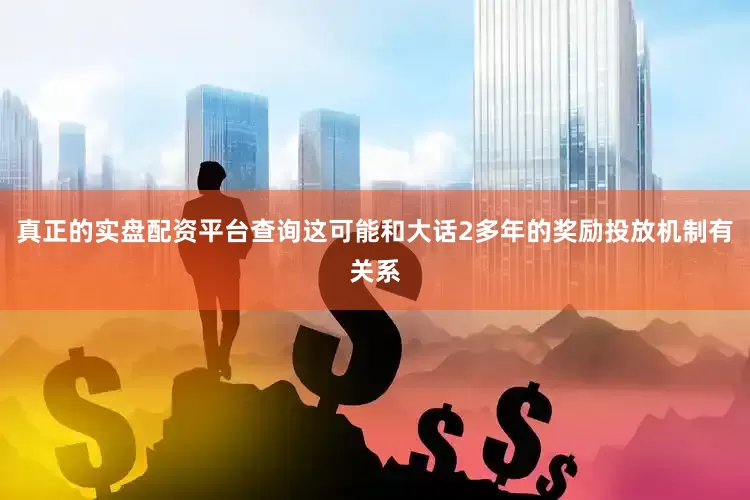 真正的实盘配资平台查询这可能和大话2多年的奖励投放机制有关系