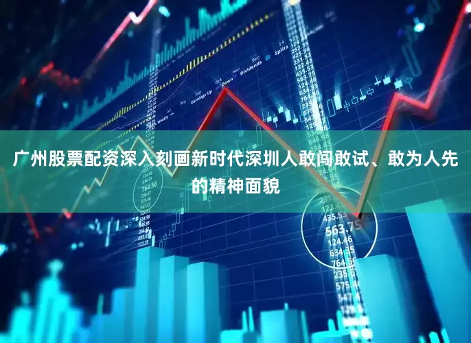 广州股票配资深入刻画新时代深圳人敢闯敢试、敢为人先的精神面貌