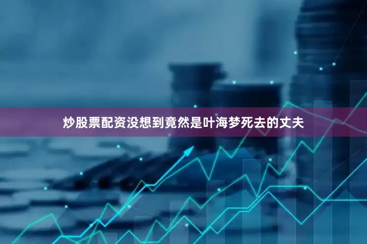 炒股票配资没想到竟然是叶海梦死去的丈夫