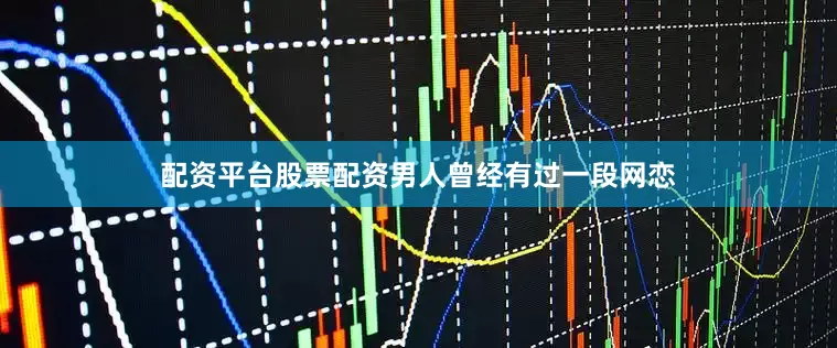 配资平台股票配资男人曾经有过一段网恋