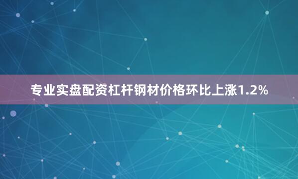 专业实盘配资杠杆　　钢材价格环比上涨1.2%